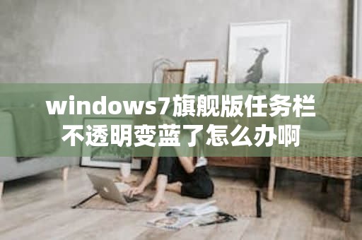 windows7旗舰版任务栏不透明变蓝了怎么办啊