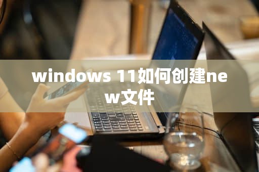 windows 11如何创建new文件