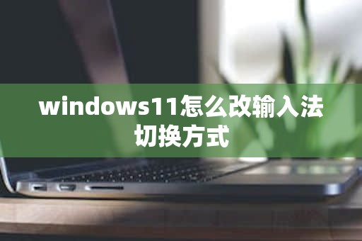 windows11怎么改输入法切换方式