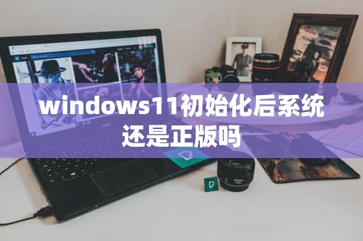 windows11初始化后系统还是正版吗