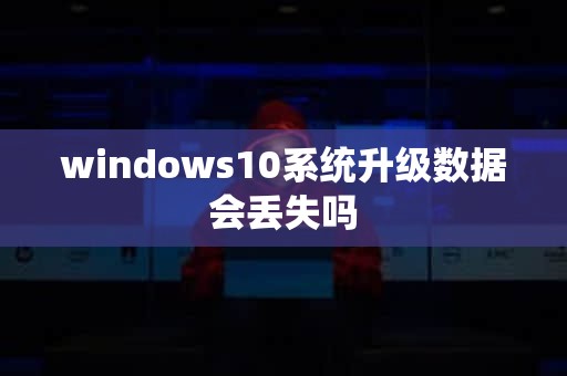 windows10系统升级数据会丢失吗