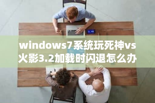 windows7系统玩死神vs火影3.2加载时闪退怎么办